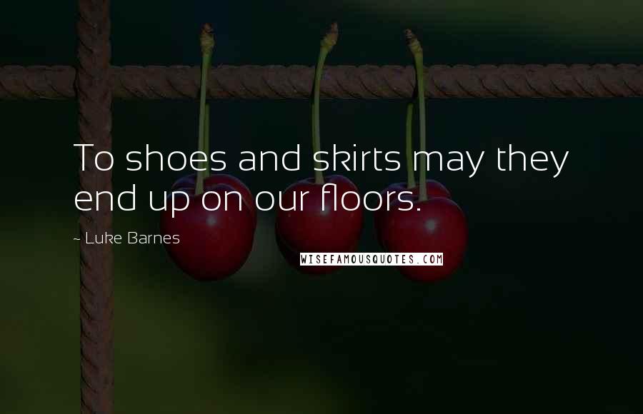 Luke Barnes Quotes: To shoes and skirts may they end up on our floors.