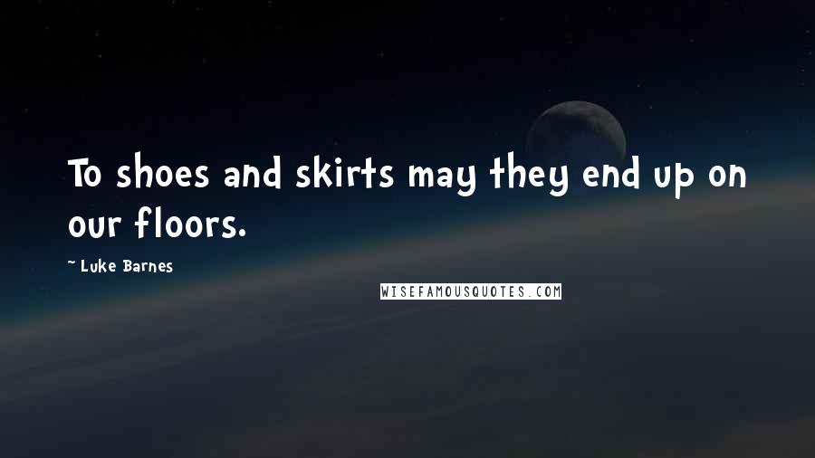 Luke Barnes Quotes: To shoes and skirts may they end up on our floors.