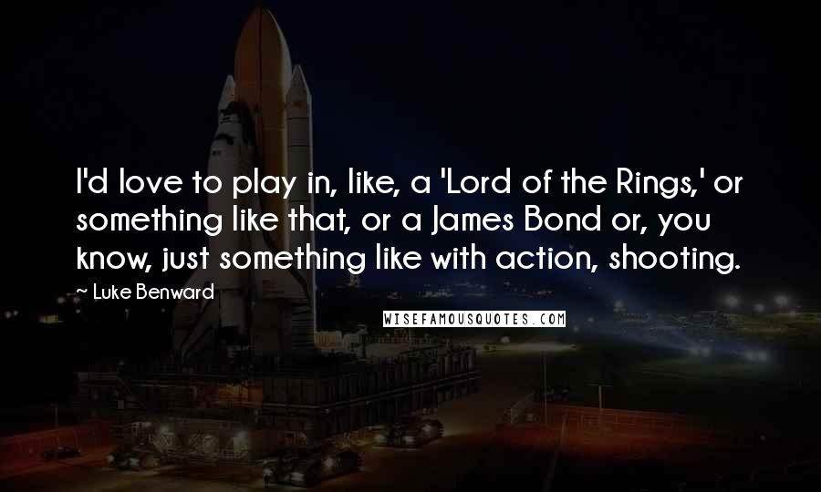 Luke Benward Quotes: I'd love to play in, like, a 'Lord of the Rings,' or something like that, or a James Bond or, you know, just something like with action, shooting.