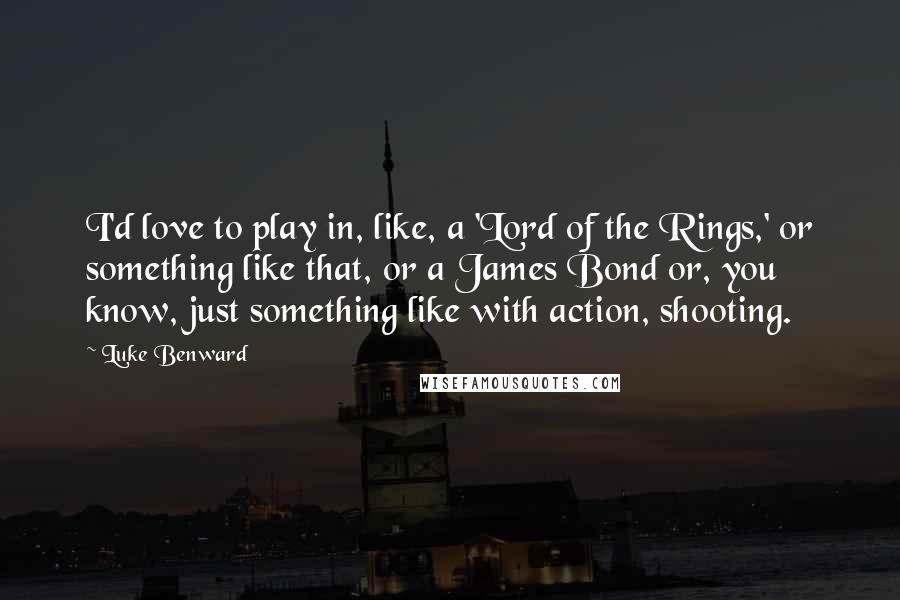 Luke Benward Quotes: I'd love to play in, like, a 'Lord of the Rings,' or something like that, or a James Bond or, you know, just something like with action, shooting.