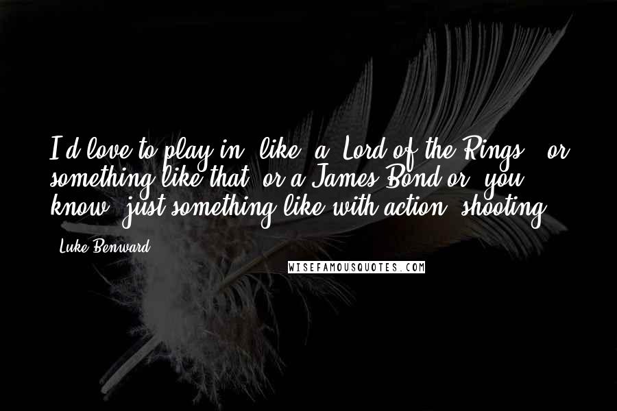 Luke Benward Quotes: I'd love to play in, like, a 'Lord of the Rings,' or something like that, or a James Bond or, you know, just something like with action, shooting.