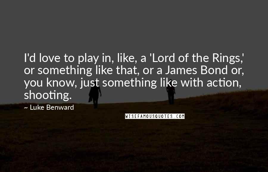 Luke Benward Quotes: I'd love to play in, like, a 'Lord of the Rings,' or something like that, or a James Bond or, you know, just something like with action, shooting.