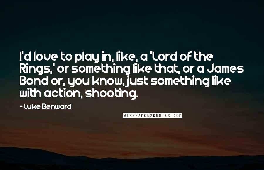 Luke Benward Quotes: I'd love to play in, like, a 'Lord of the Rings,' or something like that, or a James Bond or, you know, just something like with action, shooting.