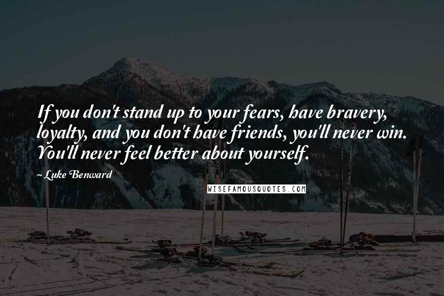 Luke Benward Quotes: If you don't stand up to your fears, have bravery, loyalty, and you don't have friends, you'll never win. You'll never feel better about yourself.