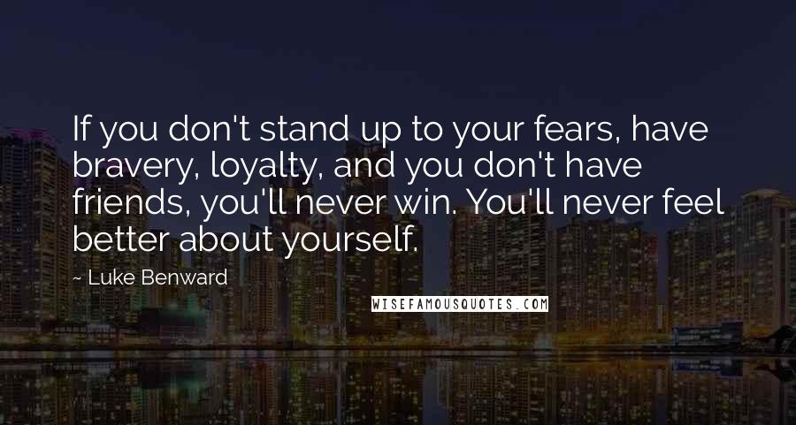 Luke Benward Quotes: If you don't stand up to your fears, have bravery, loyalty, and you don't have friends, you'll never win. You'll never feel better about yourself.