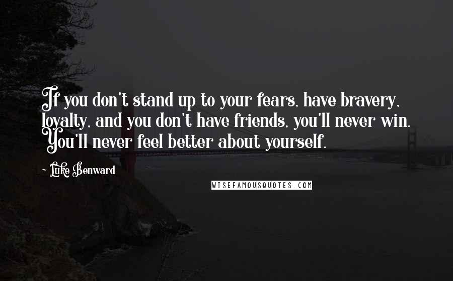 Luke Benward Quotes: If you don't stand up to your fears, have bravery, loyalty, and you don't have friends, you'll never win. You'll never feel better about yourself.