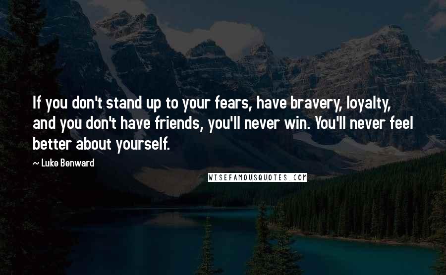 Luke Benward Quotes: If you don't stand up to your fears, have bravery, loyalty, and you don't have friends, you'll never win. You'll never feel better about yourself.