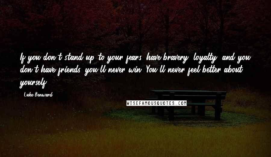 Luke Benward Quotes: If you don't stand up to your fears, have bravery, loyalty, and you don't have friends, you'll never win. You'll never feel better about yourself.