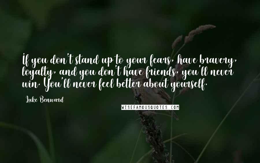 Luke Benward Quotes: If you don't stand up to your fears, have bravery, loyalty, and you don't have friends, you'll never win. You'll never feel better about yourself.