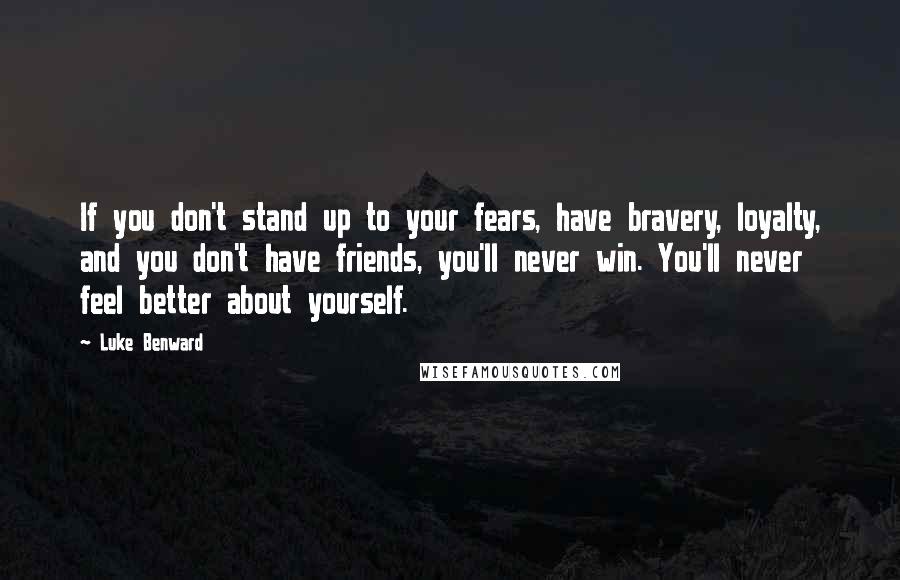 Luke Benward Quotes: If you don't stand up to your fears, have bravery, loyalty, and you don't have friends, you'll never win. You'll never feel better about yourself.