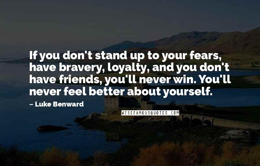 Luke Benward Quotes: If you don't stand up to your fears, have bravery, loyalty, and you don't have friends, you'll never win. You'll never feel better about yourself.