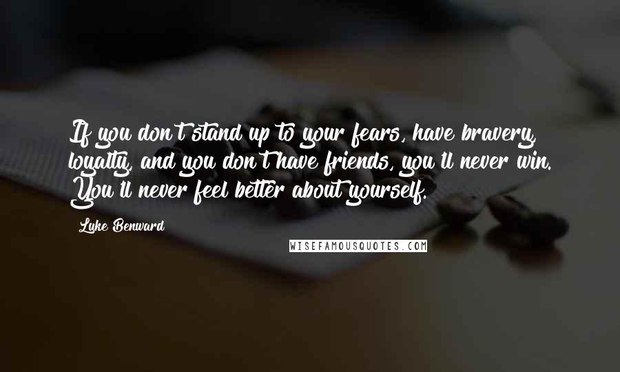 Luke Benward Quotes: If you don't stand up to your fears, have bravery, loyalty, and you don't have friends, you'll never win. You'll never feel better about yourself.