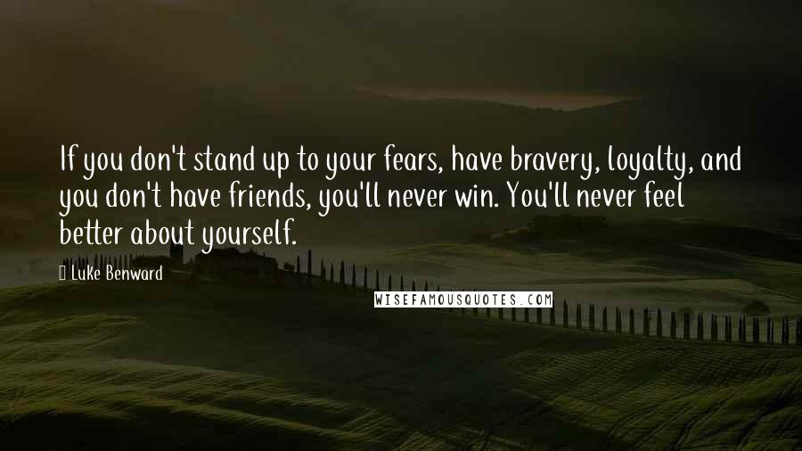 Luke Benward Quotes: If you don't stand up to your fears, have bravery, loyalty, and you don't have friends, you'll never win. You'll never feel better about yourself.