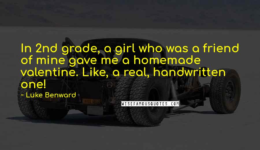 Luke Benward Quotes: In 2nd grade, a girl who was a friend of mine gave me a homemade valentine. Like, a real, handwritten one!