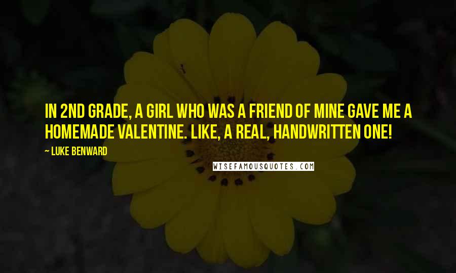 Luke Benward Quotes: In 2nd grade, a girl who was a friend of mine gave me a homemade valentine. Like, a real, handwritten one!
