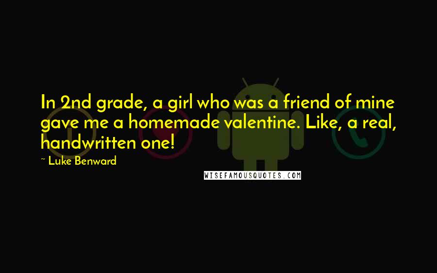 Luke Benward Quotes: In 2nd grade, a girl who was a friend of mine gave me a homemade valentine. Like, a real, handwritten one!