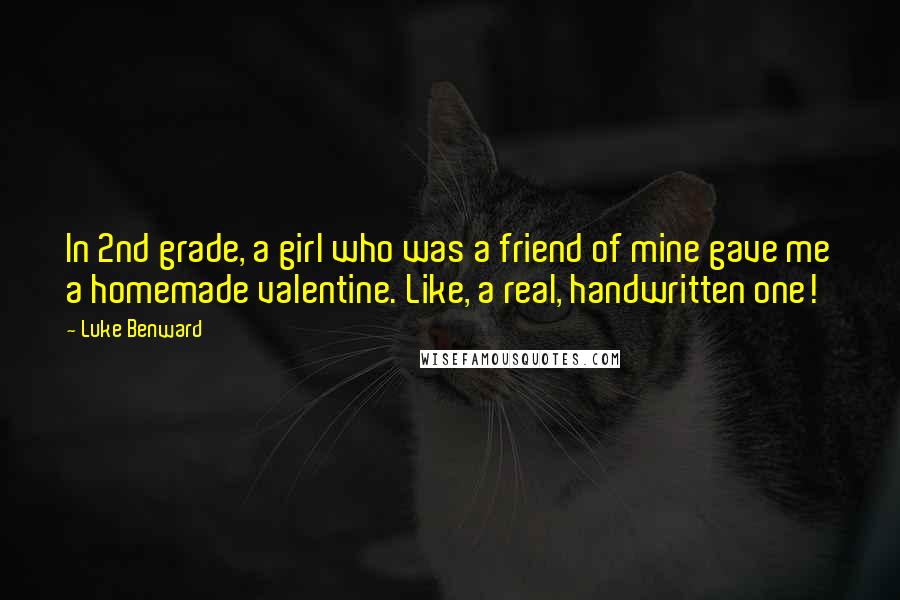 Luke Benward Quotes: In 2nd grade, a girl who was a friend of mine gave me a homemade valentine. Like, a real, handwritten one!