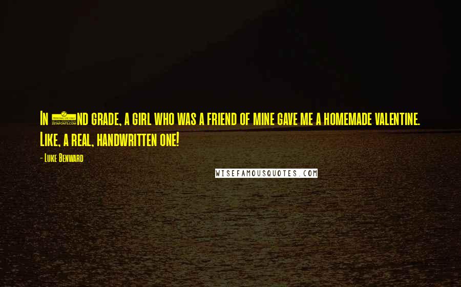 Luke Benward Quotes: In 2nd grade, a girl who was a friend of mine gave me a homemade valentine. Like, a real, handwritten one!