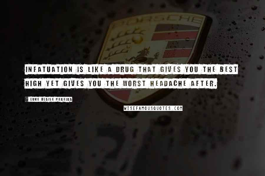 Luke Blaise Pereira Quotes: Infatuation is like a drug that gives you the best high yet gives you the worst headache after.