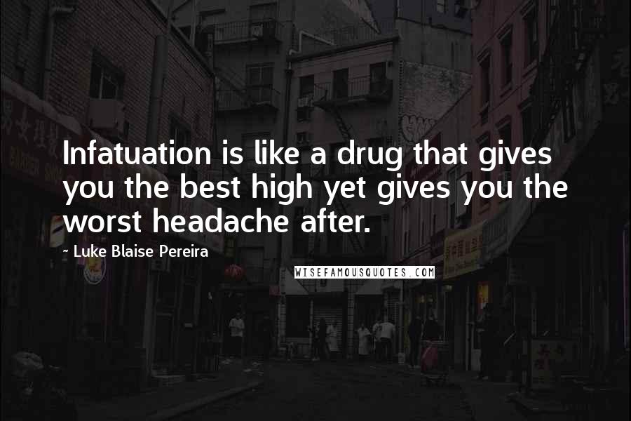 Luke Blaise Pereira Quotes: Infatuation is like a drug that gives you the best high yet gives you the worst headache after.