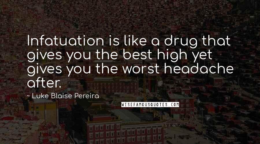 Luke Blaise Pereira Quotes: Infatuation is like a drug that gives you the best high yet gives you the worst headache after.