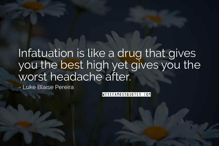 Luke Blaise Pereira Quotes: Infatuation is like a drug that gives you the best high yet gives you the worst headache after.