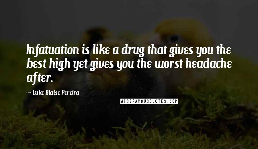 Luke Blaise Pereira Quotes: Infatuation is like a drug that gives you the best high yet gives you the worst headache after.