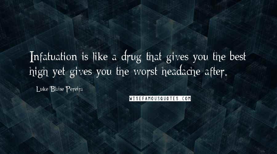 Luke Blaise Pereira Quotes: Infatuation is like a drug that gives you the best high yet gives you the worst headache after.