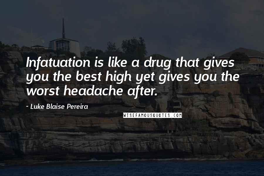 Luke Blaise Pereira Quotes: Infatuation is like a drug that gives you the best high yet gives you the worst headache after.