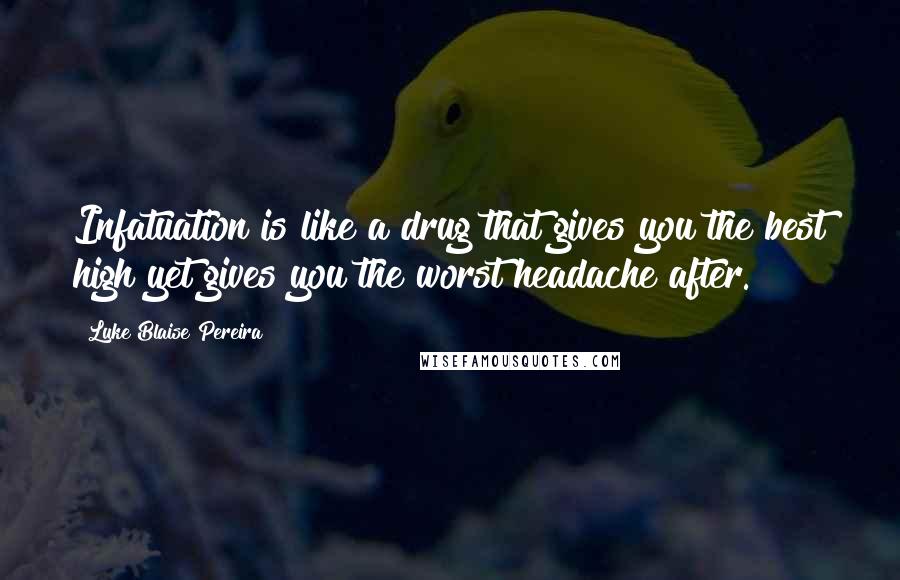 Luke Blaise Pereira Quotes: Infatuation is like a drug that gives you the best high yet gives you the worst headache after.