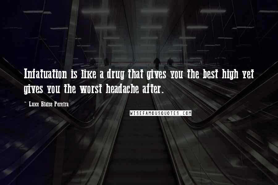 Luke Blaise Pereira Quotes: Infatuation is like a drug that gives you the best high yet gives you the worst headache after.