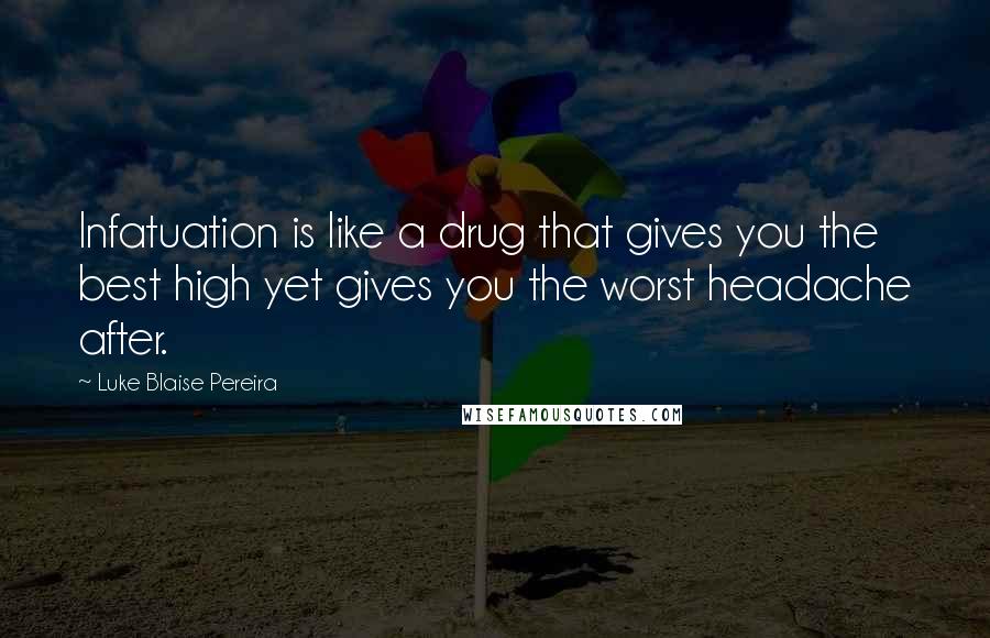 Luke Blaise Pereira Quotes: Infatuation is like a drug that gives you the best high yet gives you the worst headache after.