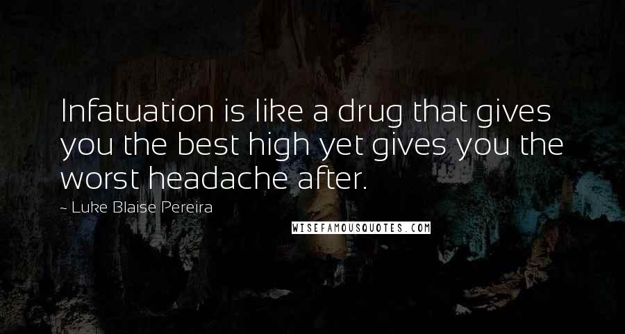 Luke Blaise Pereira Quotes: Infatuation is like a drug that gives you the best high yet gives you the worst headache after.