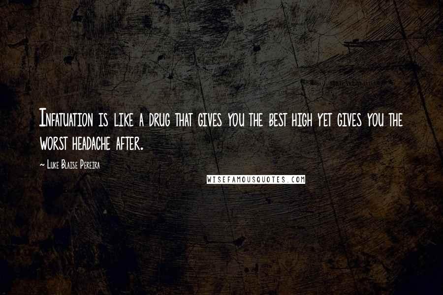 Luke Blaise Pereira Quotes: Infatuation is like a drug that gives you the best high yet gives you the worst headache after.