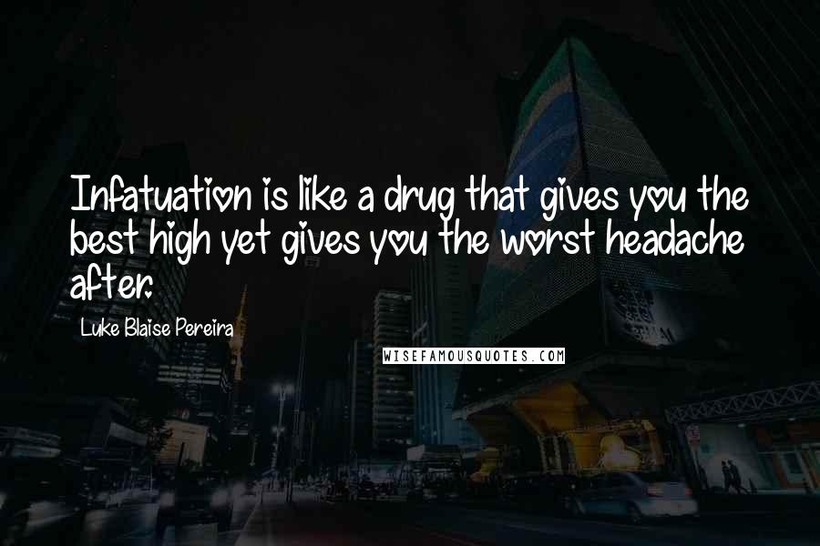 Luke Blaise Pereira Quotes: Infatuation is like a drug that gives you the best high yet gives you the worst headache after.