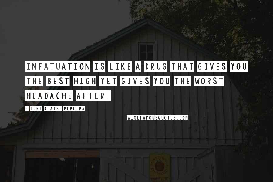 Luke Blaise Pereira Quotes: Infatuation is like a drug that gives you the best high yet gives you the worst headache after.
