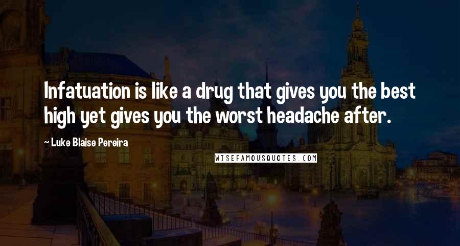 Luke Blaise Pereira Quotes: Infatuation is like a drug that gives you the best high yet gives you the worst headache after.