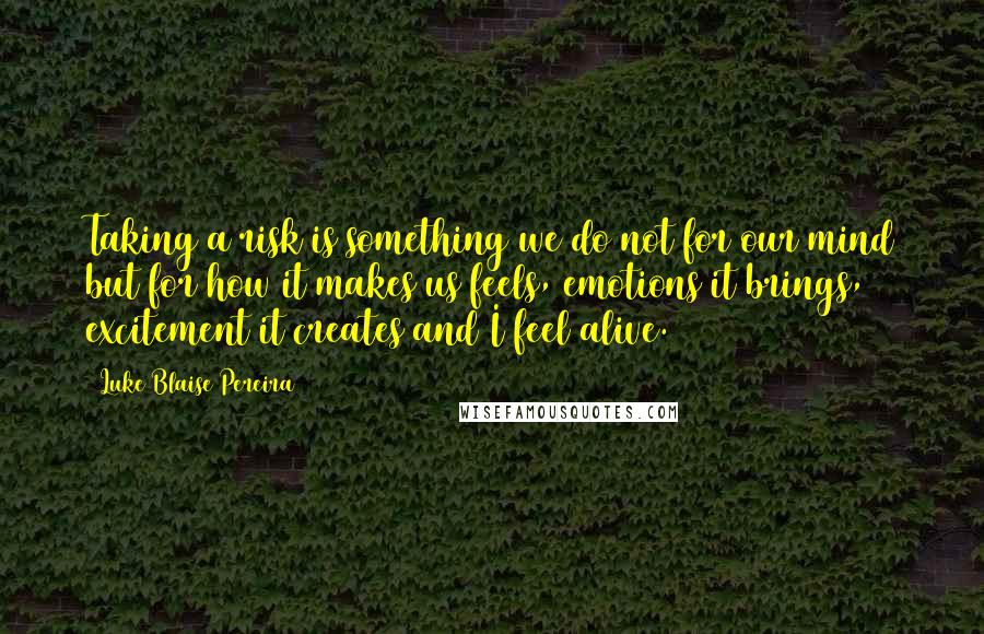 Luke Blaise Pereira Quotes: Taking a risk is something we do not for our mind but for how it makes us feels, emotions it brings, excitement it creates and I feel alive.