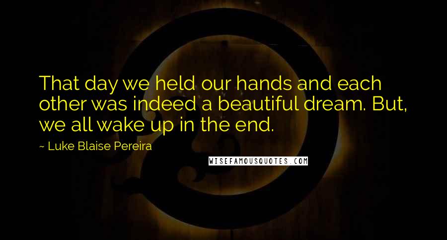 Luke Blaise Pereira Quotes: That day we held our hands and each other was indeed a beautiful dream. But, we all wake up in the end.