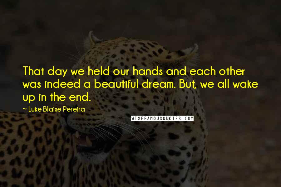 Luke Blaise Pereira Quotes: That day we held our hands and each other was indeed a beautiful dream. But, we all wake up in the end.