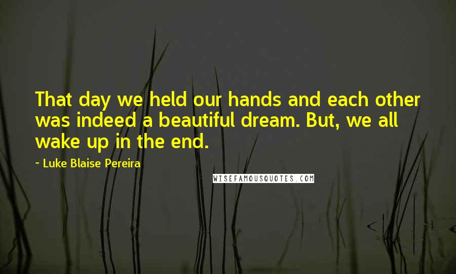 Luke Blaise Pereira Quotes: That day we held our hands and each other was indeed a beautiful dream. But, we all wake up in the end.