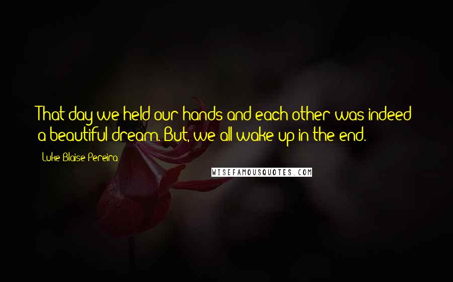 Luke Blaise Pereira Quotes: That day we held our hands and each other was indeed a beautiful dream. But, we all wake up in the end.