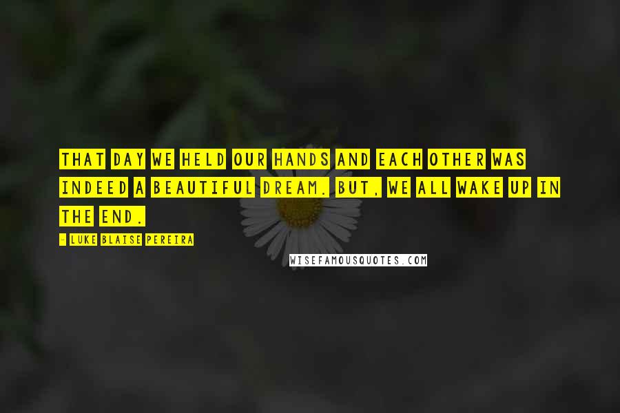 Luke Blaise Pereira Quotes: That day we held our hands and each other was indeed a beautiful dream. But, we all wake up in the end.