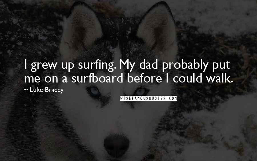 Luke Bracey Quotes: I grew up surfing. My dad probably put me on a surfboard before I could walk.