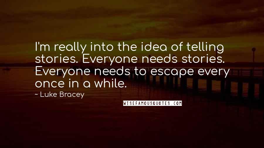 Luke Bracey Quotes: I'm really into the idea of telling stories. Everyone needs stories. Everyone needs to escape every once in a while.