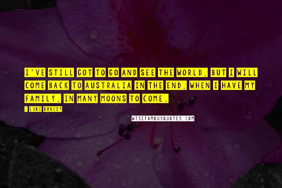 Luke Bracey Quotes: I've still got to go and see the world, but I will come back to Australia in the end, when I have my family, in many moons to come.