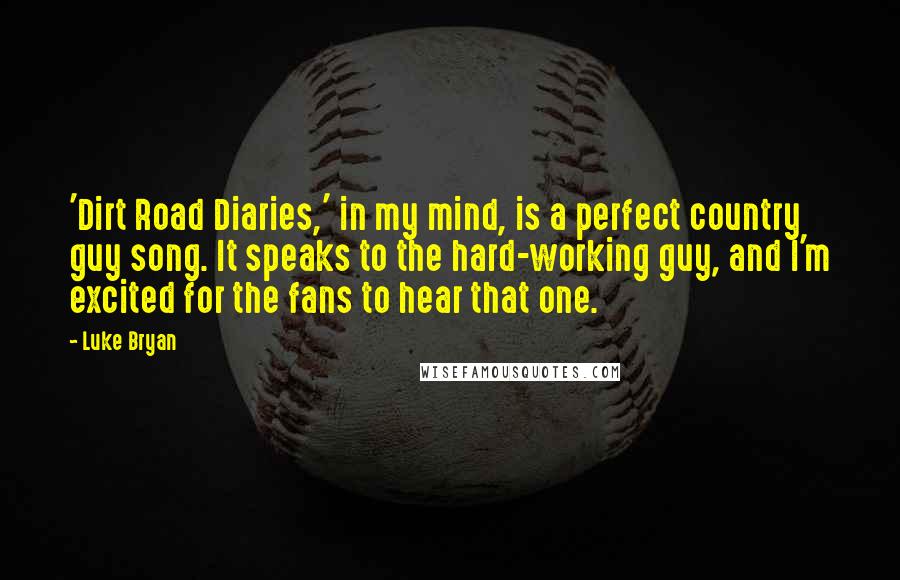 Luke Bryan Quotes: 'Dirt Road Diaries,' in my mind, is a perfect country guy song. It speaks to the hard-working guy, and I'm excited for the fans to hear that one.