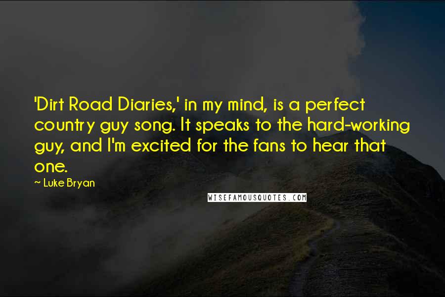Luke Bryan Quotes: 'Dirt Road Diaries,' in my mind, is a perfect country guy song. It speaks to the hard-working guy, and I'm excited for the fans to hear that one.