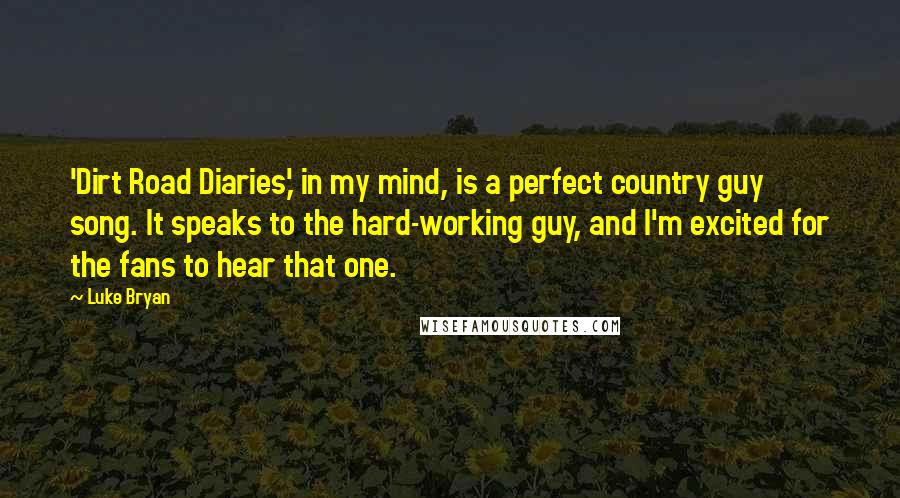 Luke Bryan Quotes: 'Dirt Road Diaries,' in my mind, is a perfect country guy song. It speaks to the hard-working guy, and I'm excited for the fans to hear that one.