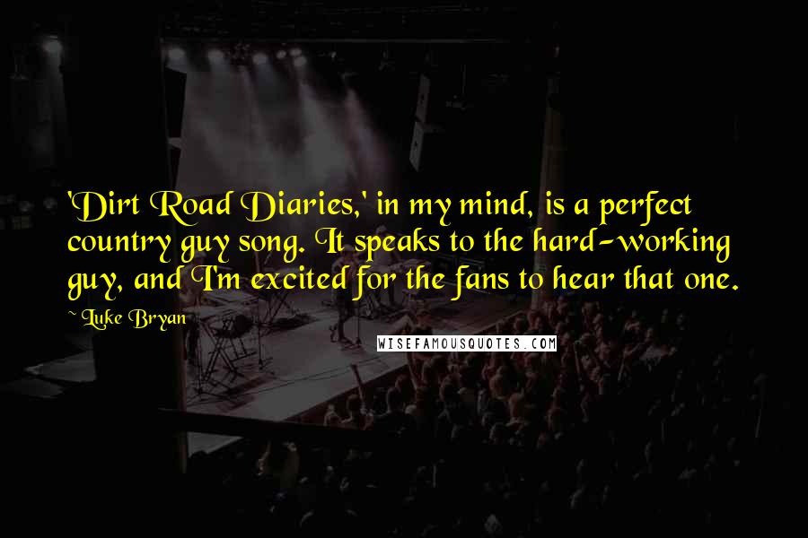 Luke Bryan Quotes: 'Dirt Road Diaries,' in my mind, is a perfect country guy song. It speaks to the hard-working guy, and I'm excited for the fans to hear that one.
